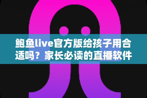 鲍鱼live官方版给孩子用合适吗?家长必读的直播软件安全分析与使用指南 鲍鱼live官方版给孩子用合适吗?家长必读的直播软件安全分析与使用指南