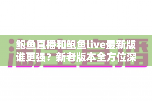 鲍鱼直播和鲍鱼live最新版谁更强?新老版本全方位深度对比测评 鲍鱼直播和鲍鱼live最新版谁更强?新老版本全方位深度对比测评