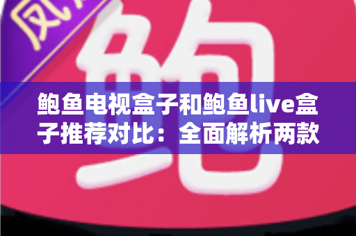 鲍鱼电视盒子和鲍鱼live盒子推荐对比:全面解析两款热门电视盒,帮你选出最适合家庭影音的理想之选 鲍鱼电视盒子和鲍鱼live盒子推荐对比:全面解析两款热门电视盒,帮你选出最适合家庭影音的理想之选
