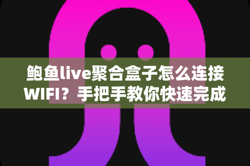 鲍鱼live聚合盒子怎么连接WIFI?手把手教你快速完成网络配置,轻松畅享高清视听体验 鲍鱼live聚合盒子怎么连接WIFI?手把手教你快速完成网络配置,轻松畅享高清视听体验