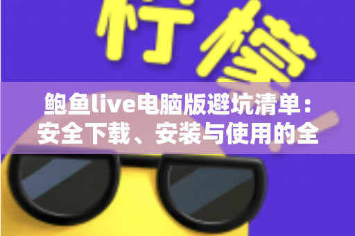 鲍鱼live电脑版避坑清单:安全下载、安装与使用的全方位实用指南 鲍鱼live电脑版避坑清单:安全下载、安装与使用的全方位实用指南
