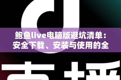 鲍鱼live电脑版避坑清单:安全下载、安装与使用的全方位实用指南 鲍鱼live电脑版避坑清单:安全下载、安装与使用的全方位实用指南