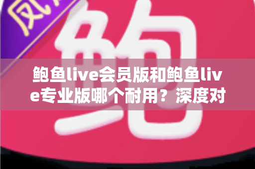 鲍鱼live会员版和鲍鱼live专业版哪个耐用?深度对比解析与实用选购指南 鲍鱼live会员版和鲍鱼live专业版哪个耐用?深度对比解析与实用选购指南