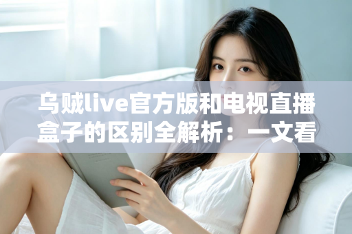 乌贼live官方版和电视直播盒子的区别全解析:一文看懂软件与硬件方案怎么选,畅享高清大屏观看体验 乌贼live官方版和电视直播盒子的区别全解析:一文看懂软件与硬件方案怎么选,畅享高清大屏观看体验
