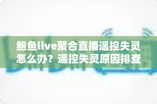 鲍鱼live聚合直播遥控失灵怎么办?遥控失灵原因排查与快速修复全攻略 鲍鱼live聚合直播遥控失灵怎么办?遥控失灵原因排查与快速修复全攻略