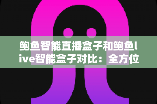 鲍鱼智能直播盒子和鲍鱼live智能盒子对比:全方位评测与选购指南 鲍鱼智能直播盒子和鲍鱼live智能盒子对比:全方位评测与选购指南