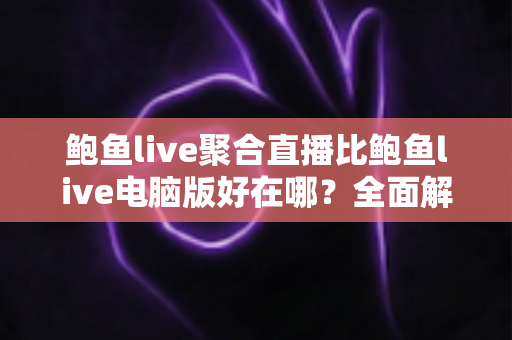 鲍鱼live聚合直播比鲍鱼live电脑版好在哪？全面解析聚合直播的五大核心优势与使用指南