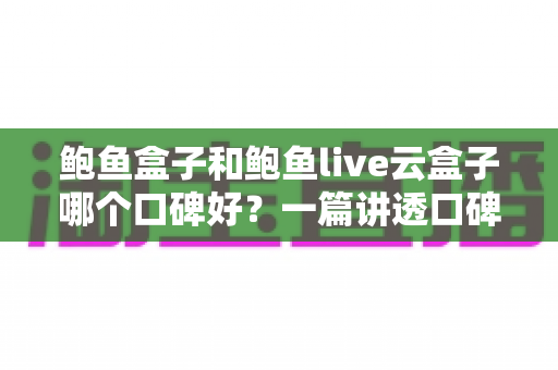 鲍鱼盒子和鲍鱼live云盒子哪个口碑好？一篇讲透口碑差异的深度对比指南