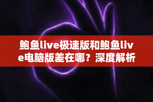 鲍鱼live极速版和鲍鱼live电脑版差在哪?深度解析两大版本差异,帮你找到最适合自己的使用方案 鲍鱼live极速版和鲍鱼live电脑版差在哪?深度解析两大版本差异,帮你找到最适合自己的使用方案
