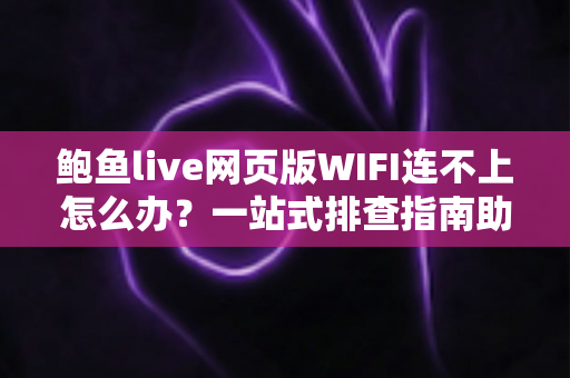 鲍鱼live网页版WIFI连不上怎么办？一站式排查指南助您快速恢复流畅观看体验