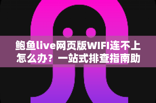 鲍鱼live网页版WIFI连不上怎么办？一站式排查指南助您快速恢复流畅观看体验