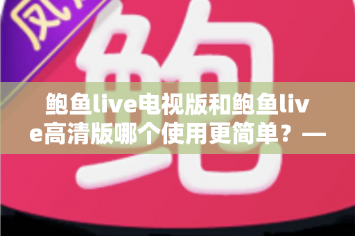鲍鱼live电视版和鲍鱼live高清版哪个使用更简单?——深度对比评测助你轻松选择 鲍鱼live电视版和鲍鱼live高清版哪个使用更简单?——深度对比评测助你轻松选择