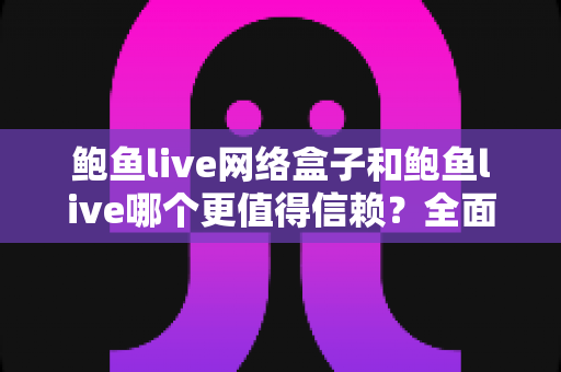 鲍鱼live网络盒子和鲍鱼live哪个更值得信赖?全面深度对比分析与安全选购指南 鲍鱼live网络盒子和鲍鱼live哪个更值得信赖?全面深度对比分析与安全选购指南