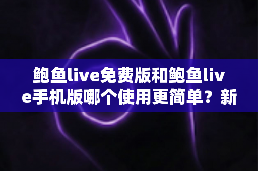 鲍鱼live免费版和鲍鱼live手机版哪个使用更简单？新手必看的全方位对比指南