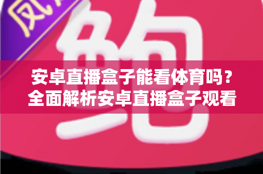 安卓直播盒子能看体育吗?全面解析安卓直播盒子观看体育赛事的方法、技巧与避坑指南 安卓直播盒子能看体育吗?全面解析安卓直播盒子观看体育赛事的方法、技巧与避坑指南