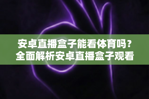 安卓直播盒子能看体育吗？全面解析安卓直播盒子观看体育赛事的方法、技巧与避坑指南