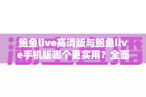 鲍鱼live高清版与鲍鱼live手机版哪个更实用？全面对比助你选出最适合的版本