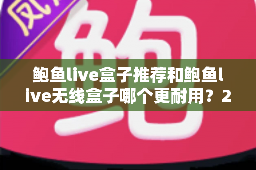 鲍鱼live盒子推荐和鲍鱼live无线盒子哪个更耐用?2025最新选购避坑指南与深度耐用性实测解析 鲍鱼live盒子推荐和鲍鱼live无线盒子哪个更耐用?2025最新选购避坑指南与深度耐用性实测解析