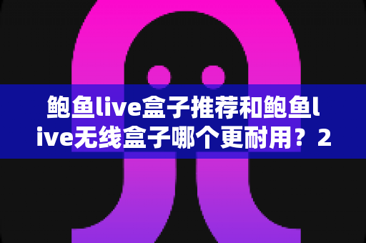 鲍鱼live盒子推荐和鲍鱼live无线盒子哪个更耐用?2025最新选购避坑指南与深度耐用性实测解析 鲍鱼live盒子推荐和鲍鱼live无线盒子哪个更耐用?2025最新选购避坑指南与深度耐用性实测解析