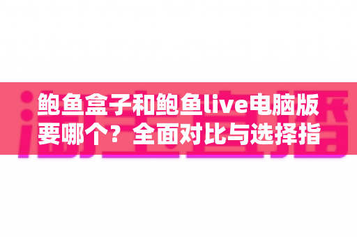 鲍鱼盒子和鲍鱼live电脑版要哪个?全面对比与选择指南一文读懂 鲍鱼盒子和鲍鱼live电脑版要哪个?全面对比与选择指南一文读懂