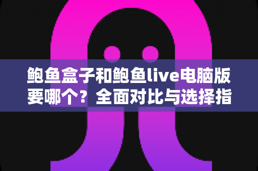 鲍鱼盒子和鲍鱼live电脑版要哪个?全面对比与选择指南一文读懂 鲍鱼盒子和鲍鱼live电脑版要哪个?全面对比与选择指南一文读懂