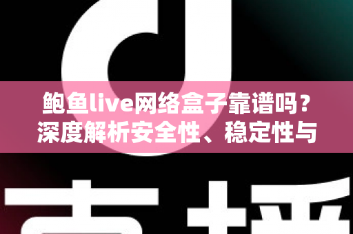 鲍鱼live网络盒子靠谱吗？深度解析安全性、稳定性与使用避坑指南