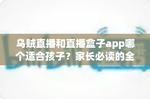 乌贼直播和直播盒子app哪个适合孩子？家长必读的全面对比与安全选择指南