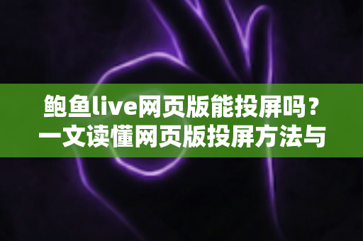 鲍鱼live网页版能投屏吗？一文读懂网页版投屏方法与实用技巧