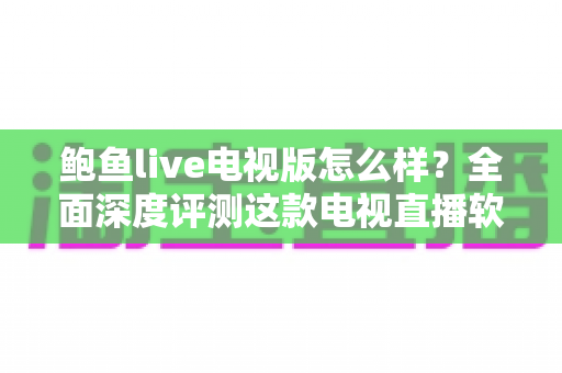 鲍鱼live电视版怎么样？全面深度评测这款电视直播软件的真实体验与优缺点解析