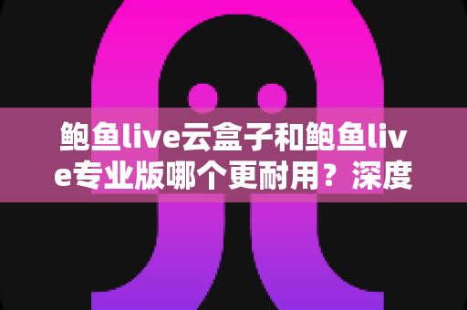 鲍鱼live云盒子和鲍鱼live专业版哪个更耐用?深度对比解析与选购指南 鲍鱼live云盒子和鲍鱼live专业版哪个更耐用?深度对比解析与选购指南