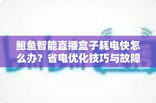 鲍鱼智能直播盒子耗电快怎么办？省电优化技巧与故障排查全攻略