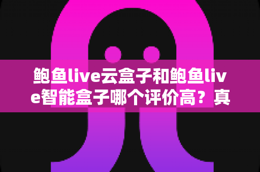鲍鱼live云盒子和鲍鱼live智能盒子哪个评价高?真实口碑对比与选购全解析 鲍鱼live云盒子和鲍鱼live智能盒子哪个评价高?真实口碑对比与选购全解析