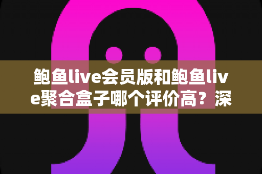 鲍鱼live会员版和鲍鱼live聚合盒子哪个评价高？深度口碑对比与选购全攻略