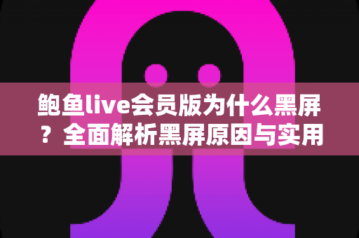 鲍鱼live会员版为什么黑屏?全面解析黑屏原因与实用解决方法指南 鲍鱼live会员版为什么黑屏?全面解析黑屏原因与实用解决方法指南