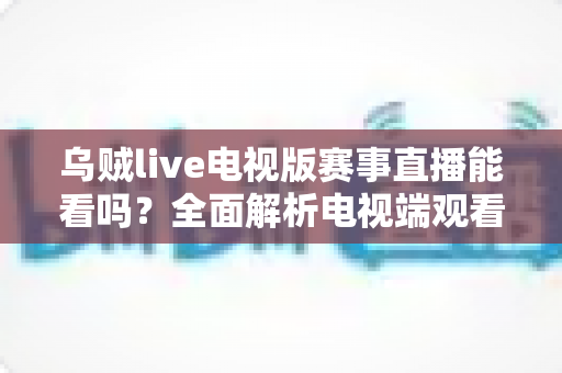 乌贼live电视版赛事直播能看吗？全面解析电视端观看方法、功能亮点与避坑指南