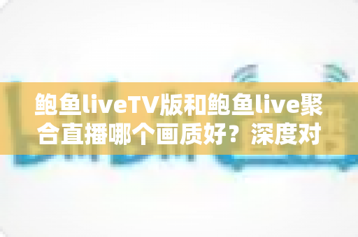鲍鱼liveTV版和鲍鱼live聚合直播哪个画质好？深度对比解析帮你选对版本