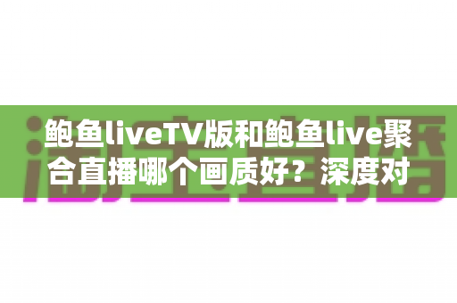 鲍鱼liveTV版和鲍鱼live聚合直播哪个画质好？深度对比解析帮你选对版本