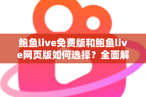 鲍鱼live免费版和鲍鱼live网页版如何选择？全面解析两者差异与最佳使用方案