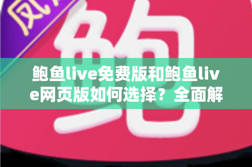 鲍鱼live免费版和鲍鱼live网页版如何选择？全面解析两者差异与最佳使用方案