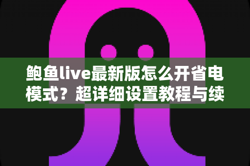 鲍鱼live最新版怎么开省电模式?超详细设置教程与续航优化技巧全解析 鲍鱼live最新版怎么开省电模式?超详细设置教程与续航优化技巧全解析