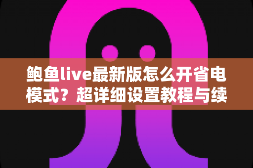 鲍鱼live最新版怎么开省电模式?超详细设置教程与续航优化技巧全解析 鲍鱼live最新版怎么开省电模式?超详细设置教程与续航优化技巧全解析