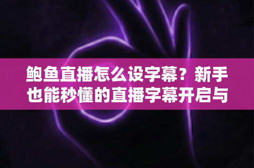 鲍鱼直播怎么设字幕?新手也能秒懂的直播字幕开启与设置全攻略 鲍鱼直播怎么设字幕?新手也能秒懂的直播字幕开启与设置全攻略