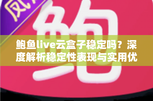 鲍鱼live云盒子稳定吗?深度解析稳定性表现与实用优化指南 鲍鱼live云盒子稳定吗?深度解析稳定性表现与实用优化指南