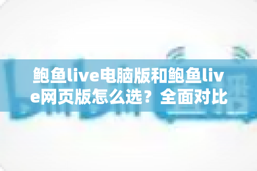 鲍鱼live电脑版和鲍鱼live网页版怎么选?全面对比助你找到最适合自己的观看方式 鲍鱼live电脑版和鲍鱼live网页版怎么选?全面对比助你找到最适合自己的观看方式