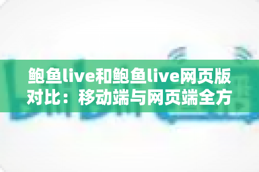 鲍鱼live和鲍鱼live网页版对比：移动端与网页端全方位评测指南，助你选择最佳观看方式