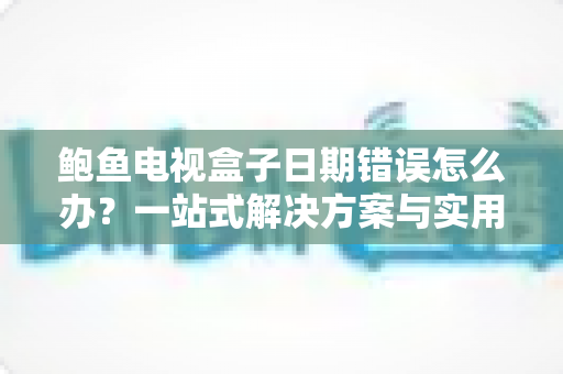鲍鱼电视盒子日期错误怎么办?一站式解决方案与实用排障指南全解析 鲍鱼电视盒子日期错误怎么办?一站式解决方案与实用排障指南全解析