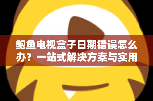 鲍鱼电视盒子日期错误怎么办?一站式解决方案与实用排障指南全解析 鲍鱼电视盒子日期错误怎么办?一站式解决方案与实用排障指南全解析