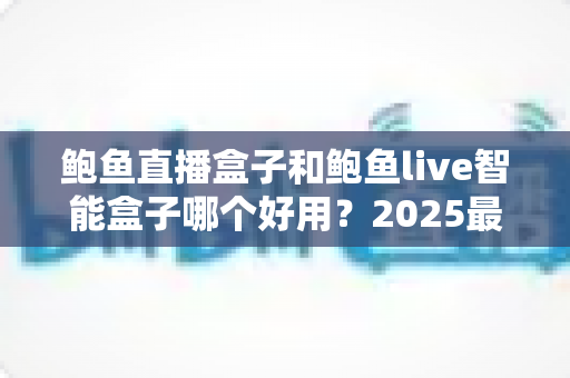 鲍鱼直播盒子和鲍鱼live智能盒子哪个好用?2025最新全方位对比选购指南 鲍鱼直播盒子和鲍鱼live智能盒子哪个好用?2025最新全方位对比选购指南