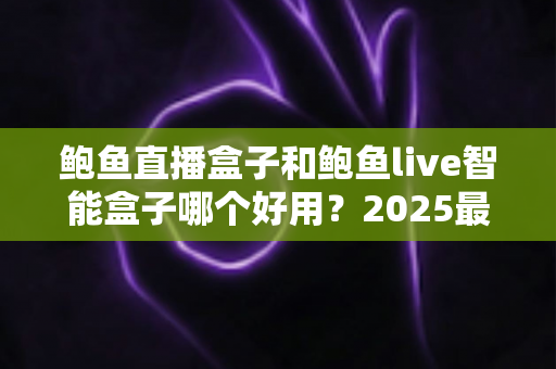 鲍鱼直播盒子和鲍鱼live智能盒子哪个好用?2025最新全方位对比选购指南 鲍鱼直播盒子和鲍鱼live智能盒子哪个好用?2025最新全方位对比选购指南