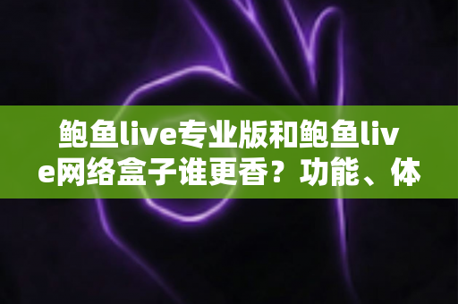 鲍鱼live专业版和鲍鱼live网络盒子谁更香?功能、体验与性价比全面对比指南 鲍鱼live专业版和鲍鱼live网络盒子谁更香?功能、体验与性价比全面对比指南
